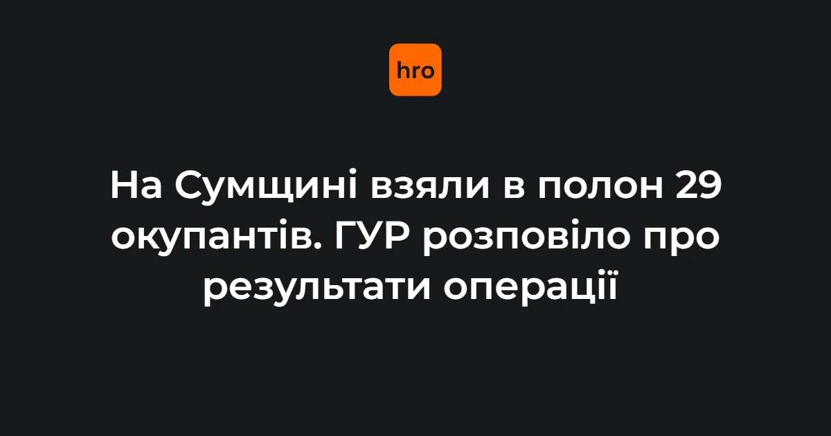 Підсумки операції на Сумщині: 29 полонених і передача позицій Силам оборони